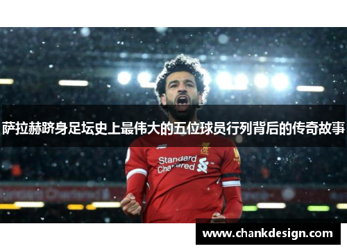 萨拉赫跻身足坛史上最伟大的五位球员行列背后的传奇故事 萨拉赫跻身足坛史上最伟大的五位球员行列背后的传奇故事