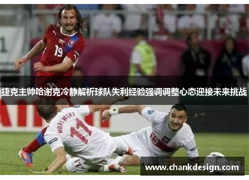 捷克主帅哈谢克冷静解析球队失利经验强调调整心态迎接未来挑战 捷克主帅哈谢克冷静解析球队失利经验强调调整心态迎接未来挑战