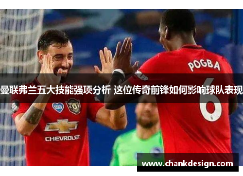 曼联弗兰五大技能强项分析 这位传奇前锋如何影响球队表现